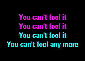 You can't feel it
You can't feel it

You can't feel it
You can't feel any more