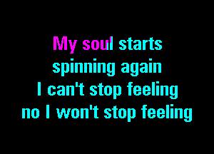 My soul starts
spinning again

I can't stop feeling
no I won't stop feeling