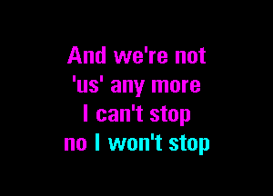 And we're not
'us' any more

I can't stop
no I won't stop