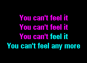 You can't feel it
You can't feel it

You can't feel it
You can't feel any more