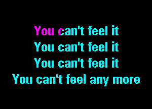 You can't feel it
You can't feel it

You can't feel it
You can't feel any more