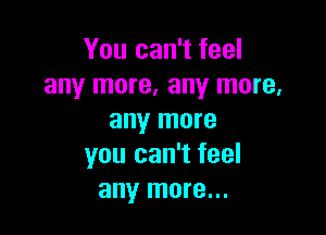 You can't feel
any more, any more,

any more
you can't feel
any more...