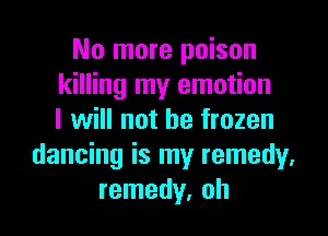 No more poison
killing my emotion
I will not be frozen
dancing is my remedy.
remedy, oh