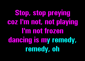 Stop, stop praying
coz I'm not, not playing
I'm not frozen
dancing is my remedy.
remedy, oh