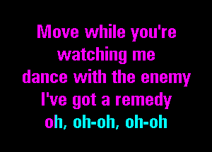 Move while you're
watching me

dance with the enemy
I've got a remedyr
oh, oh-oh, oh-oh