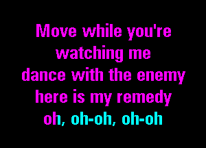 Move while you're
watching me

dance with the enemy
here is my remedyr
oh, oh-oh, oh-oh