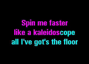 Spin me faster

like a kaleidoscope
all I've got's the floor