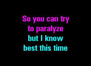 So you can try
to paralyze

but I know
best this time