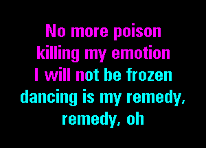 No more poison
killing my emotion
I will not be frozen
dancing is my remedy.
remedy, oh