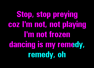 Stop, stop praying
coz I'm not, not playing
I'm not frozen
dancing is my remedy.
remedy, oh