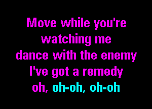 Move while you're
watching me

dance with the enemy
I've got a remedyr
oh, oh-oh, oh-oh