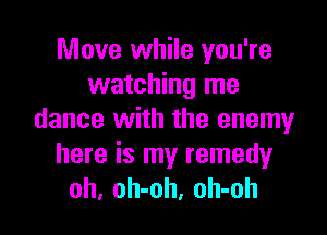 Move while you're
watching me

dance with the enemy
here is my remedyr
oh, oh-oh, oh-oh