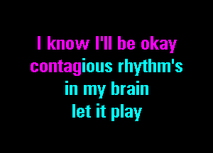 I know I'll be okay
contagious rhythm's

in my brain
let it play