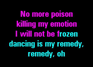 No more poison
killing my emotion
I will not be frozen
dancing is my remedy.
remedy, oh