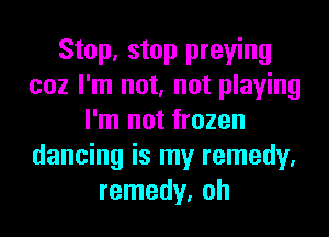 Stop, stop praying
coz I'm not, not playing
I'm not frozen
dancing is my remedy.
remedy, oh