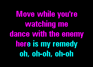 Move while you're
watching me

dance with the enemy
here is my remedyr
oh, oh-oh, oh-oh