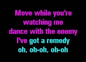 Move while you're
watching me

dance with the enemy
I've got a remedyr
oh, oh-oh, oh-oh