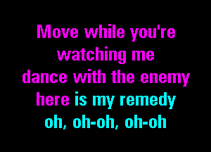 Move while you're
watching me

dance with the enemy
here is my remedyr
oh, oh-oh, oh-oh