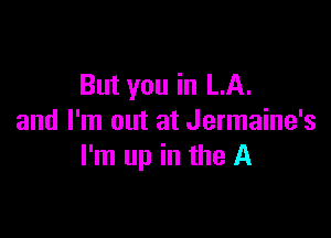 But you in LA.

and I'm out at Jermaine's
I'm up in the A