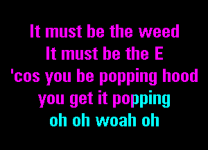 It must he the weed
It must he the E
'cos you be popping hood

you get it popping
oh oh woah oh