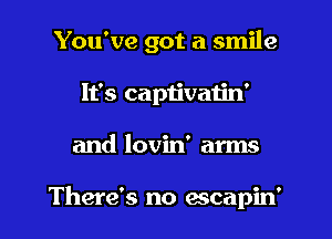 You've got a smile

It's captivatin'
and lovin' arms

There's no ascapin'