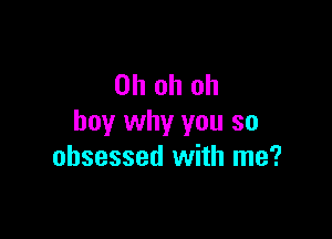 Ohohoh

boy why you so
obsessed with me?