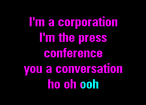 I'm a corporation
I'm the press

conference
you a conversation
ho oh ooh