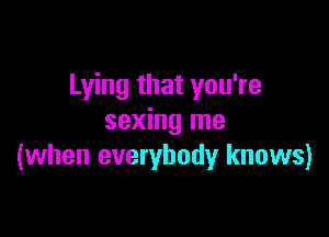 Lying that you're

sexing me
(when everybody knows)