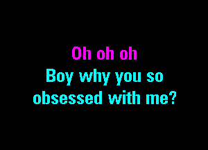 Ohohoh

Boy why you so
obsessed with me?