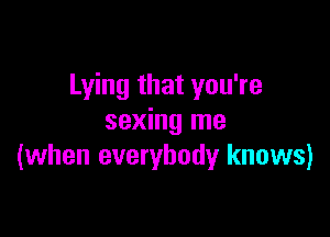 Lying that you're

sexing me
(when everybody knows)
