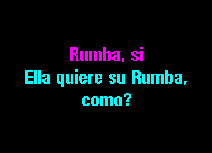 Rumba, si

Ella quiere su Rumba,
como?