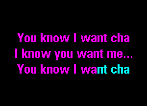 You know I want cha

I know you want me...
You know I want cha