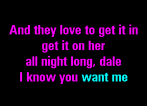 And they love to get it in
get it on her

all night long. dale
I know you want me