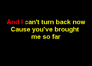 And I can't turn back now
Cause you've brought

me so far