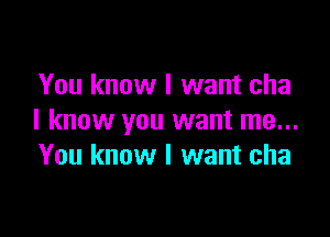 You know I want cha

I know you want me...
You know I want cha