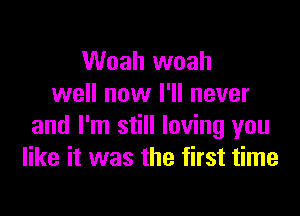 Woah woah
well now I'll never

and I'm still loving you
like it was the first time