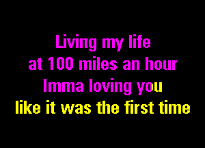 Living my life
at 100 miles an hour

lmma loving you
like it was the first time