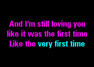 And I'm still loving you

like it was the first time
Like the very first time