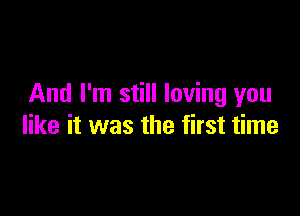 And I'm still loving you

like it was the first time