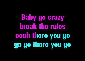 Baby go crazy
break the rules

oooh there you go
go go there you go