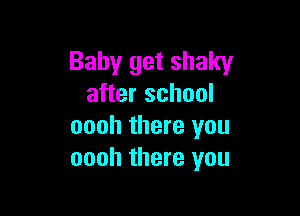 Baby get shaky
after school

oooh there you
oooh there you