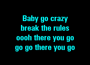 Baby go crazy
break the rules

oooh there you go
go go there you go