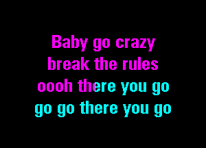 Baby go crazy
break the rules

oooh there you go
go go there you go