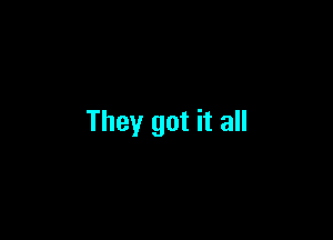 They got it all
