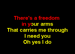 There's a freedom
in your arms

That carries me through

I need you
Oh yes I do