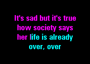 It's sad but it's true
how society says

her life is already
over, over