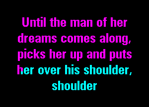 Until the man of her
dreams comes along.
picks her up and puts
her over his shoulder.

shoulder