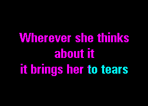 Wherever she thinks

about it
it brings her to tears