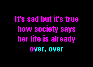 It's sad but it's true
how society says

her life is already
over, over