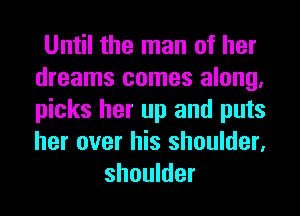 Until the man of her
dreams comes along.
picks her up and puts
her over his shoulder.

shoulder